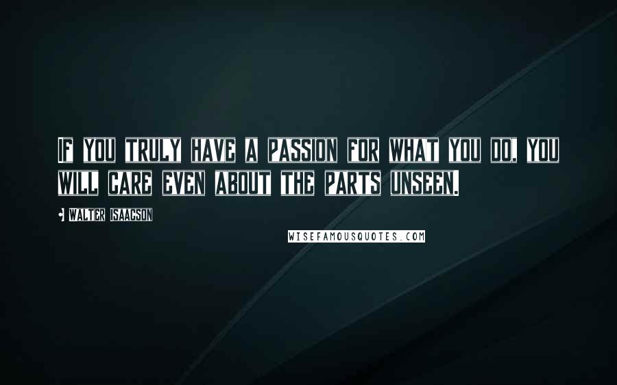 Walter Isaacson Quotes: If you truly have a passion for what you do, you will care even about the parts unseen.