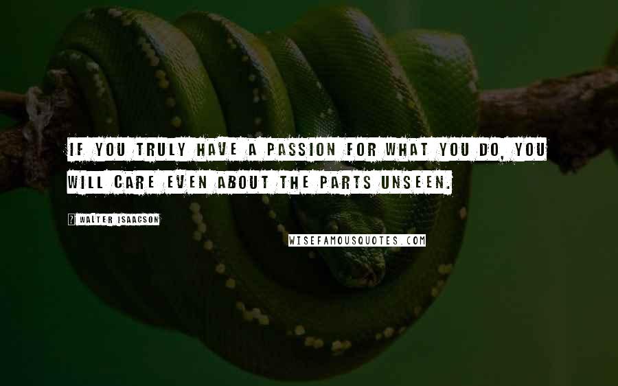 Walter Isaacson Quotes: If you truly have a passion for what you do, you will care even about the parts unseen.