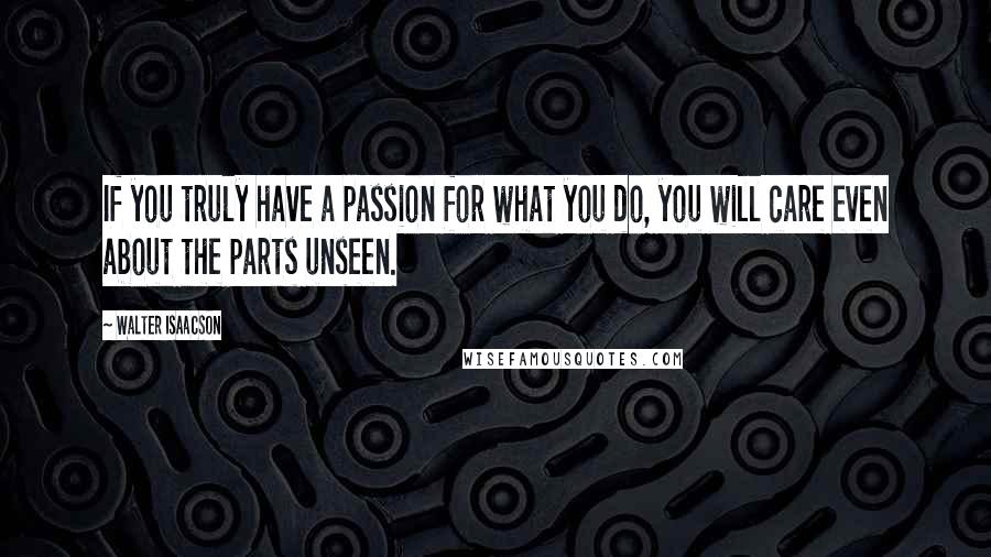 Walter Isaacson Quotes: If you truly have a passion for what you do, you will care even about the parts unseen.