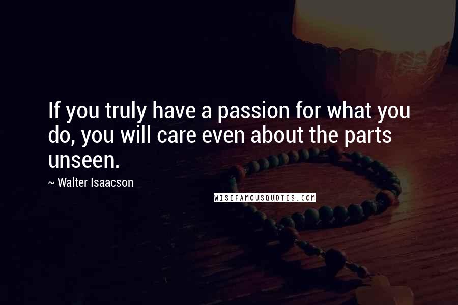 Walter Isaacson Quotes: If you truly have a passion for what you do, you will care even about the parts unseen.