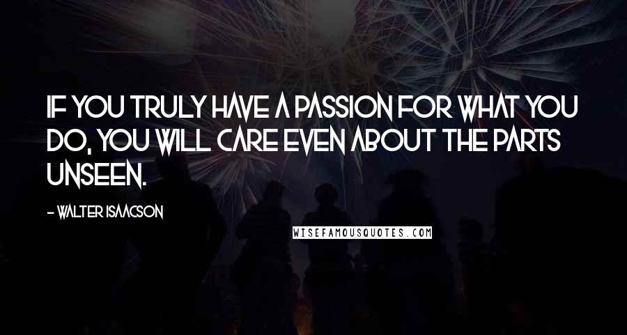 Walter Isaacson Quotes: If you truly have a passion for what you do, you will care even about the parts unseen.