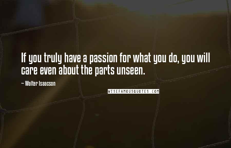 Walter Isaacson Quotes: If you truly have a passion for what you do, you will care even about the parts unseen.