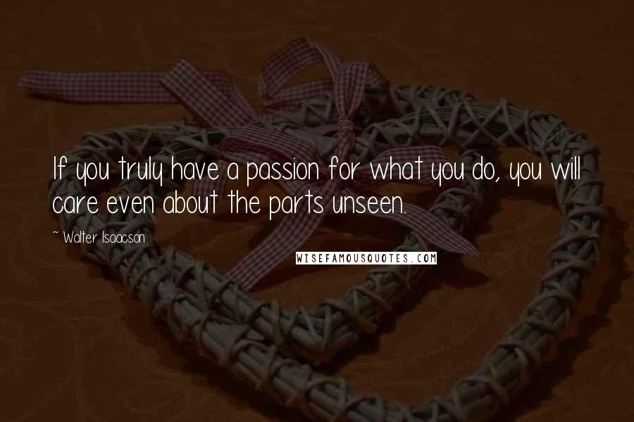 Walter Isaacson Quotes: If you truly have a passion for what you do, you will care even about the parts unseen.