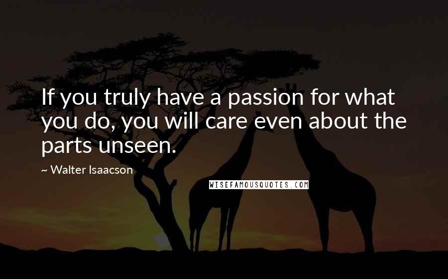 Walter Isaacson Quotes: If you truly have a passion for what you do, you will care even about the parts unseen.