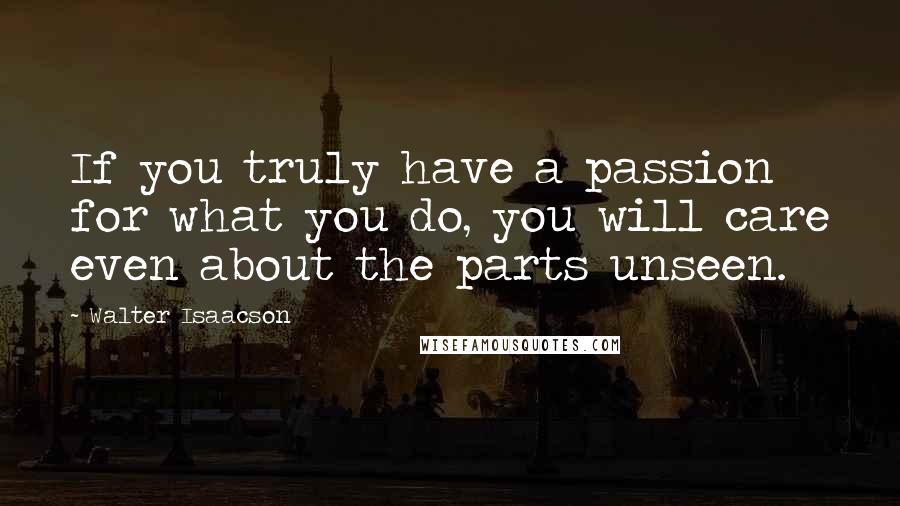 Walter Isaacson Quotes: If you truly have a passion for what you do, you will care even about the parts unseen.