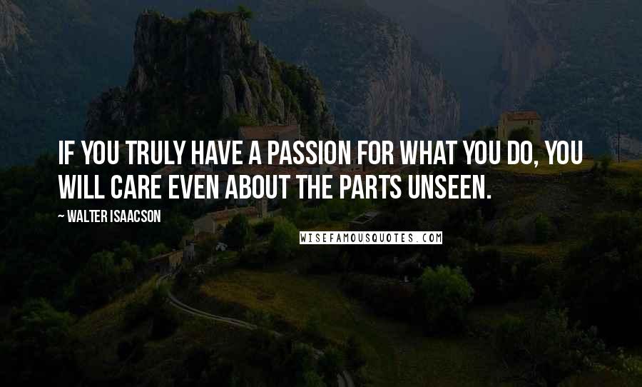 Walter Isaacson Quotes: If you truly have a passion for what you do, you will care even about the parts unseen.