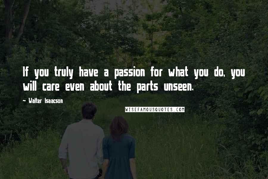 Walter Isaacson Quotes: If you truly have a passion for what you do, you will care even about the parts unseen.