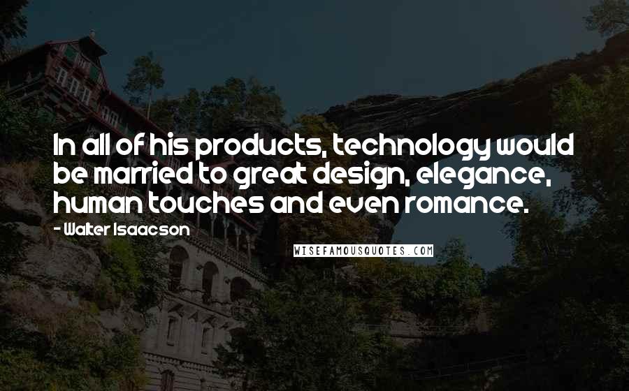 Walter Isaacson Quotes: In all of his products, technology would be married to great design, elegance, human touches and even romance.