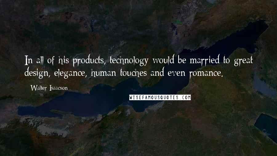 Walter Isaacson Quotes: In all of his products, technology would be married to great design, elegance, human touches and even romance.