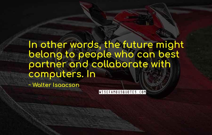 Walter Isaacson Quotes: In other words, the future might belong to people who can best partner and collaborate with computers. In