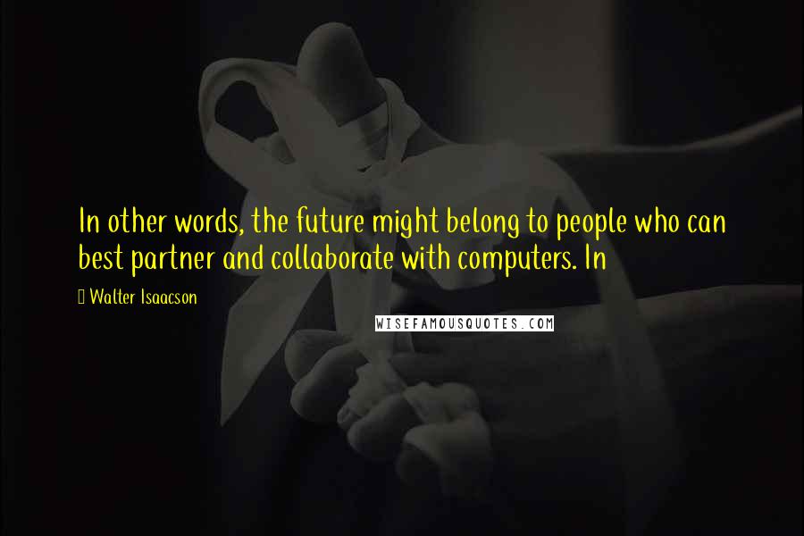 Walter Isaacson Quotes: In other words, the future might belong to people who can best partner and collaborate with computers. In