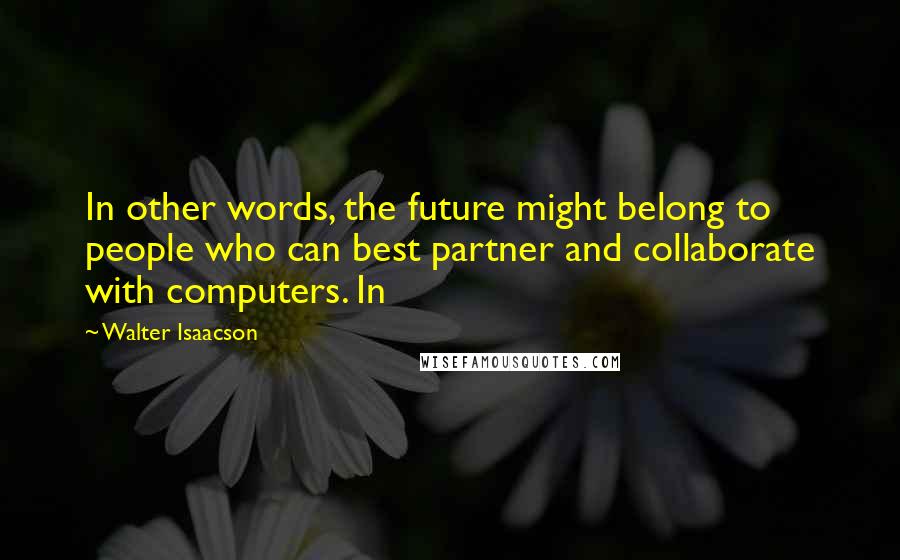 Walter Isaacson Quotes: In other words, the future might belong to people who can best partner and collaborate with computers. In