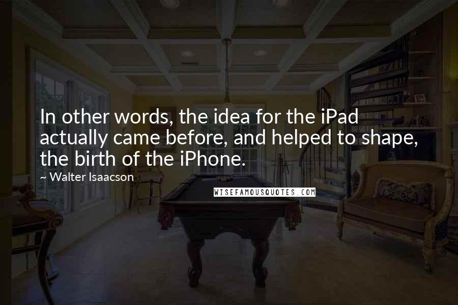 Walter Isaacson Quotes: In other words, the idea for the iPad actually came before, and helped to shape, the birth of the iPhone.