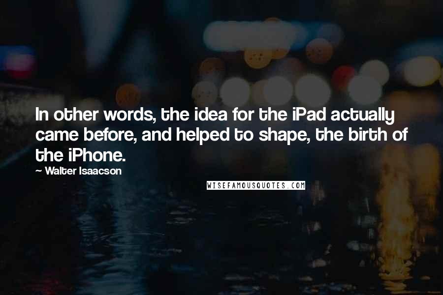 Walter Isaacson Quotes: In other words, the idea for the iPad actually came before, and helped to shape, the birth of the iPhone.
