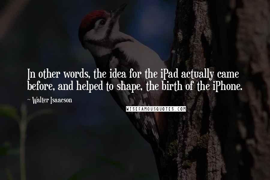 Walter Isaacson Quotes: In other words, the idea for the iPad actually came before, and helped to shape, the birth of the iPhone.