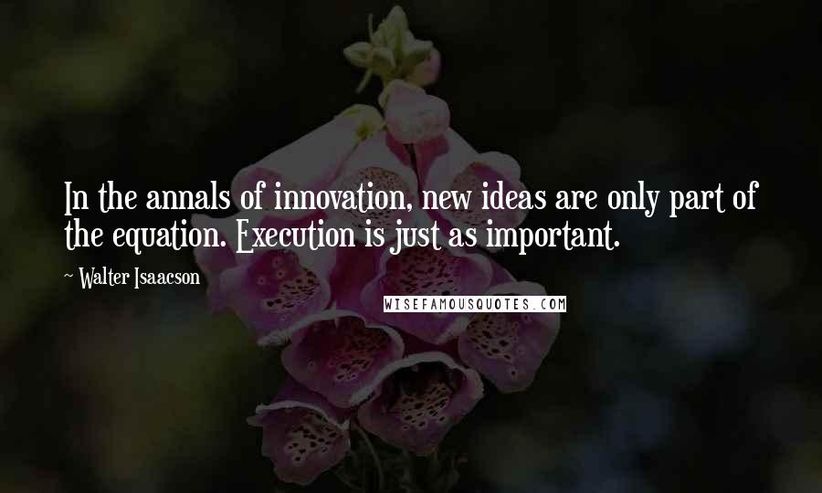 Walter Isaacson Quotes: In the annals of innovation, new ideas are only part of the equation. Execution is just as important.
