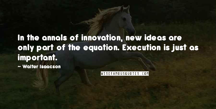 Walter Isaacson Quotes: In the annals of innovation, new ideas are only part of the equation. Execution is just as important.