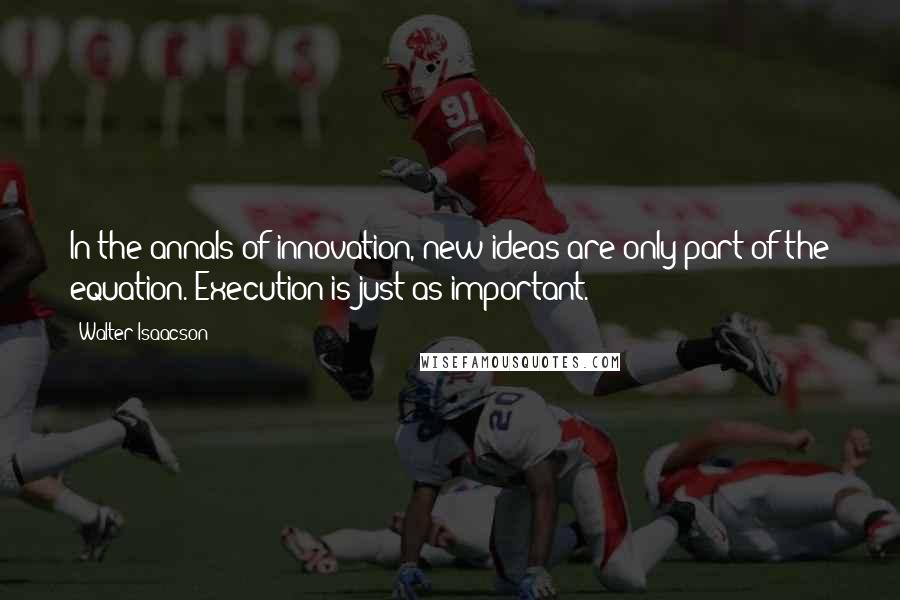 Walter Isaacson Quotes: In the annals of innovation, new ideas are only part of the equation. Execution is just as important.
