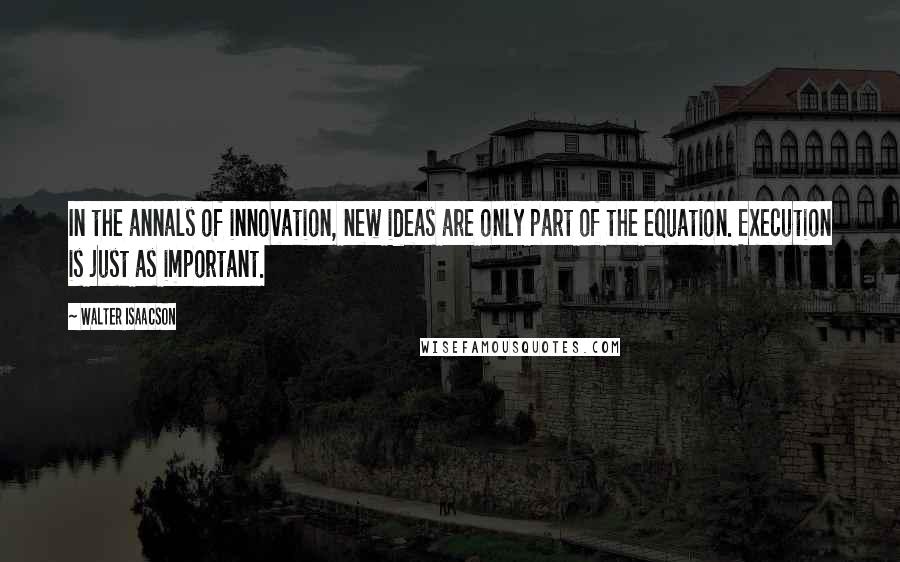 Walter Isaacson Quotes: In the annals of innovation, new ideas are only part of the equation. Execution is just as important.