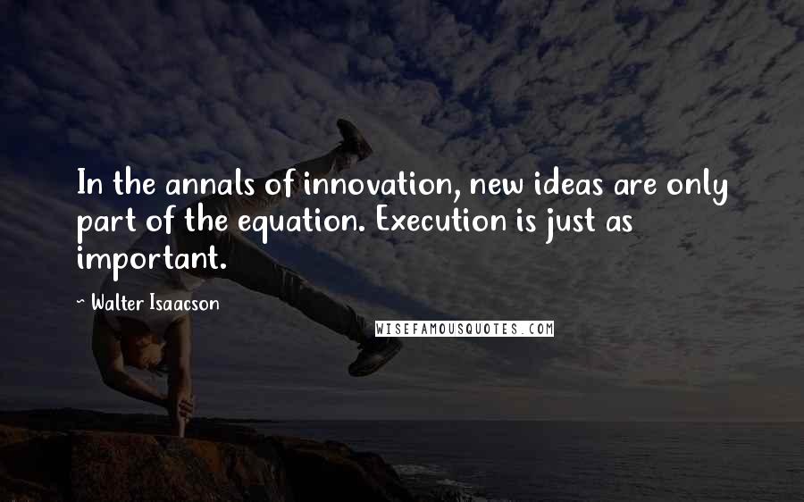 Walter Isaacson Quotes: In the annals of innovation, new ideas are only part of the equation. Execution is just as important.