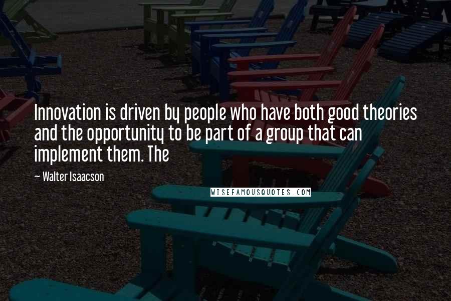 Walter Isaacson Quotes: Innovation is driven by people who have both good theories and the opportunity to be part of a group that can implement them. The
