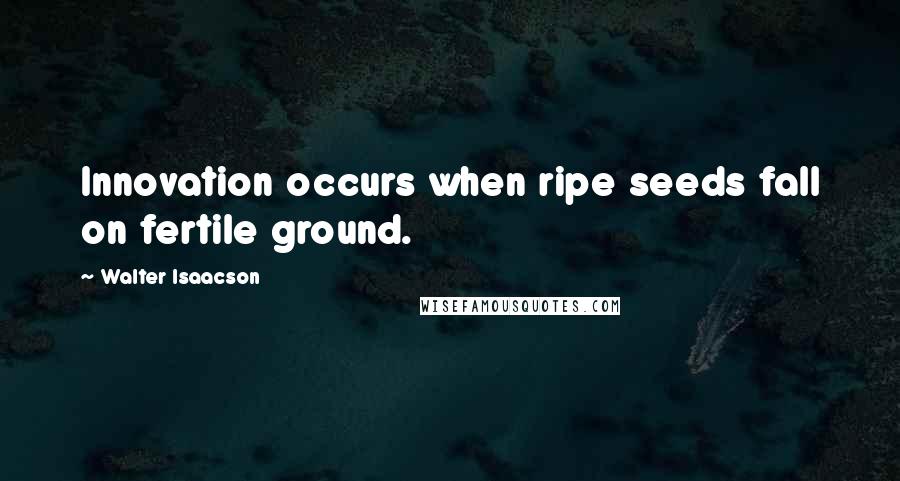 Walter Isaacson Quotes: Innovation occurs when ripe seeds fall on fertile ground.