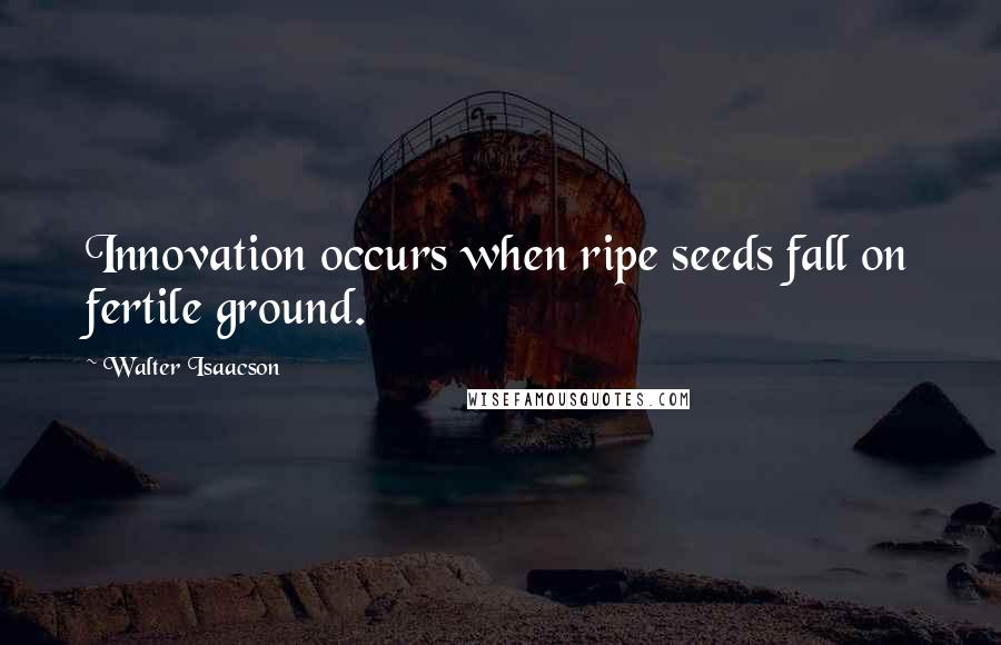 Walter Isaacson Quotes: Innovation occurs when ripe seeds fall on fertile ground.