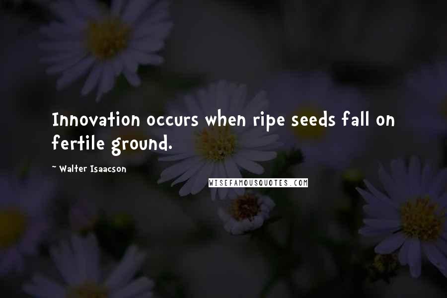 Walter Isaacson Quotes: Innovation occurs when ripe seeds fall on fertile ground.