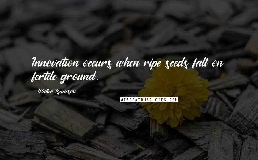 Walter Isaacson Quotes: Innovation occurs when ripe seeds fall on fertile ground.