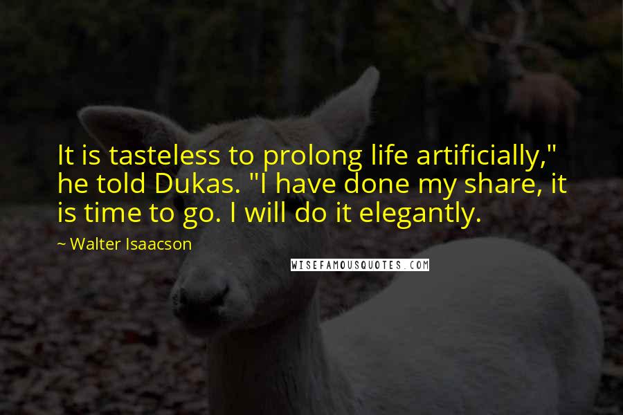 Walter Isaacson Quotes: It is tasteless to prolong life artificially," he told Dukas. "I have done my share, it is time to go. I will do it elegantly.