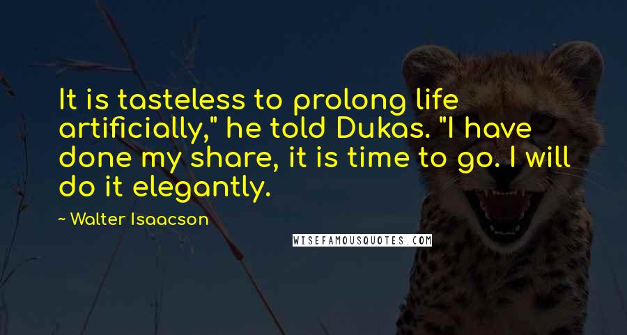 Walter Isaacson Quotes: It is tasteless to prolong life artificially," he told Dukas. "I have done my share, it is time to go. I will do it elegantly.