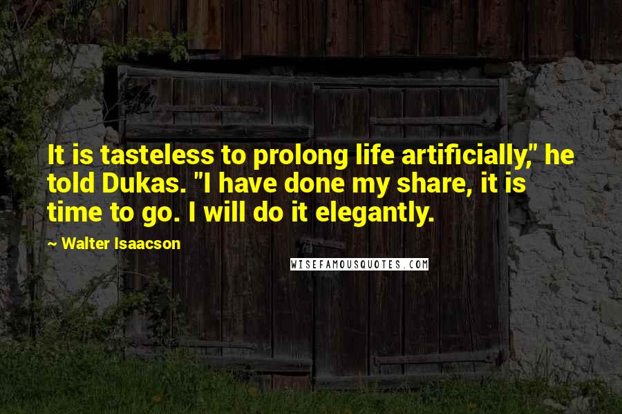 Walter Isaacson Quotes: It is tasteless to prolong life artificially," he told Dukas. "I have done my share, it is time to go. I will do it elegantly.