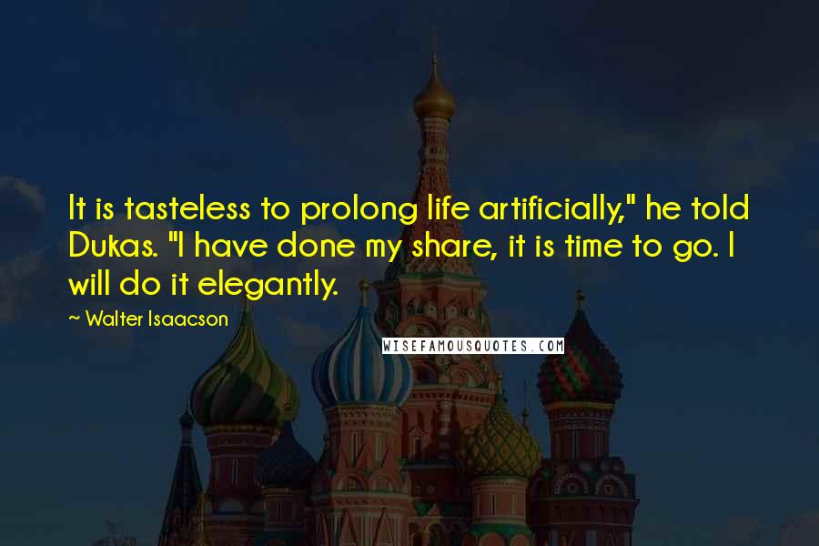 Walter Isaacson Quotes: It is tasteless to prolong life artificially," he told Dukas. "I have done my share, it is time to go. I will do it elegantly.