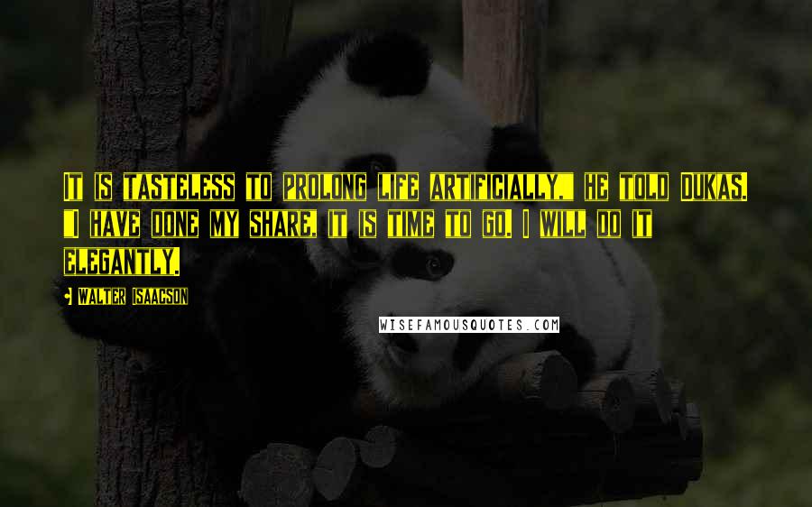 Walter Isaacson Quotes: It is tasteless to prolong life artificially," he told Dukas. "I have done my share, it is time to go. I will do it elegantly.