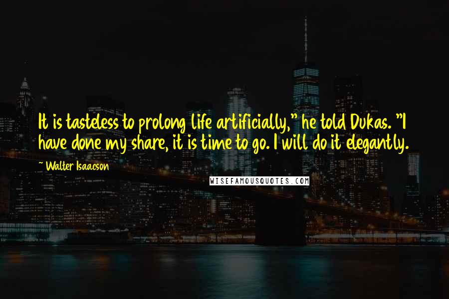 Walter Isaacson Quotes: It is tasteless to prolong life artificially," he told Dukas. "I have done my share, it is time to go. I will do it elegantly.