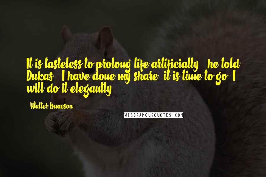 Walter Isaacson Quotes: It is tasteless to prolong life artificially," he told Dukas. "I have done my share, it is time to go. I will do it elegantly.