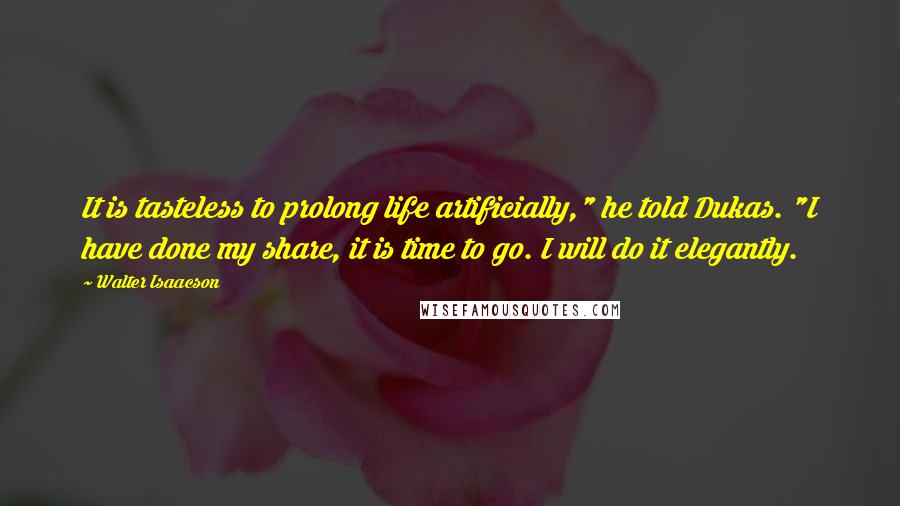 Walter Isaacson Quotes: It is tasteless to prolong life artificially," he told Dukas. "I have done my share, it is time to go. I will do it elegantly.