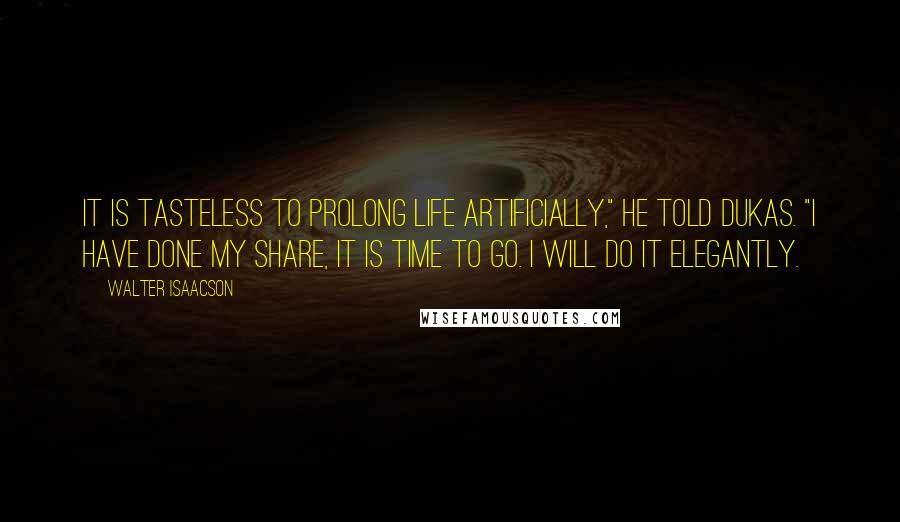 Walter Isaacson Quotes: It is tasteless to prolong life artificially," he told Dukas. "I have done my share, it is time to go. I will do it elegantly.