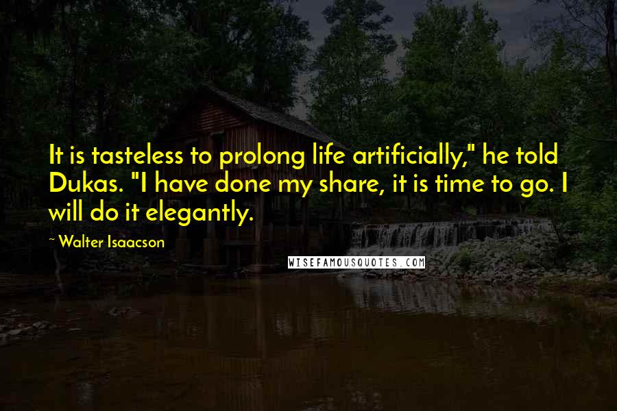 Walter Isaacson Quotes: It is tasteless to prolong life artificially," he told Dukas. "I have done my share, it is time to go. I will do it elegantly.