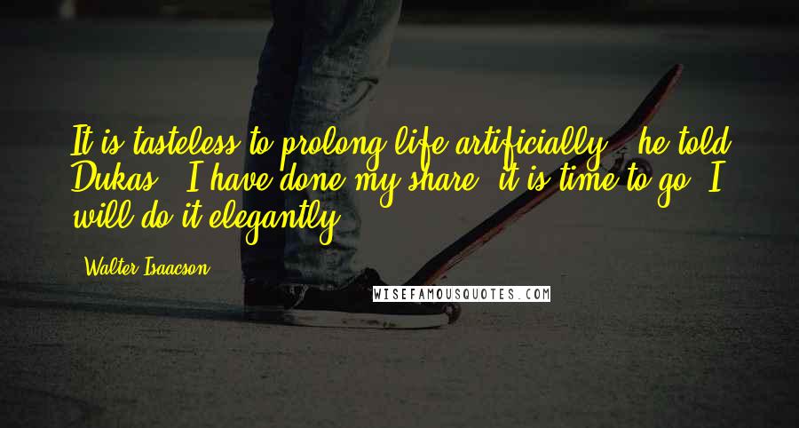 Walter Isaacson Quotes: It is tasteless to prolong life artificially," he told Dukas. "I have done my share, it is time to go. I will do it elegantly.
