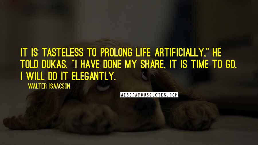 Walter Isaacson Quotes: It is tasteless to prolong life artificially," he told Dukas. "I have done my share, it is time to go. I will do it elegantly.