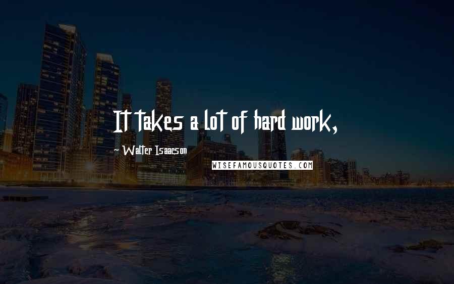 Walter Isaacson Quotes: It takes a lot of hard work,