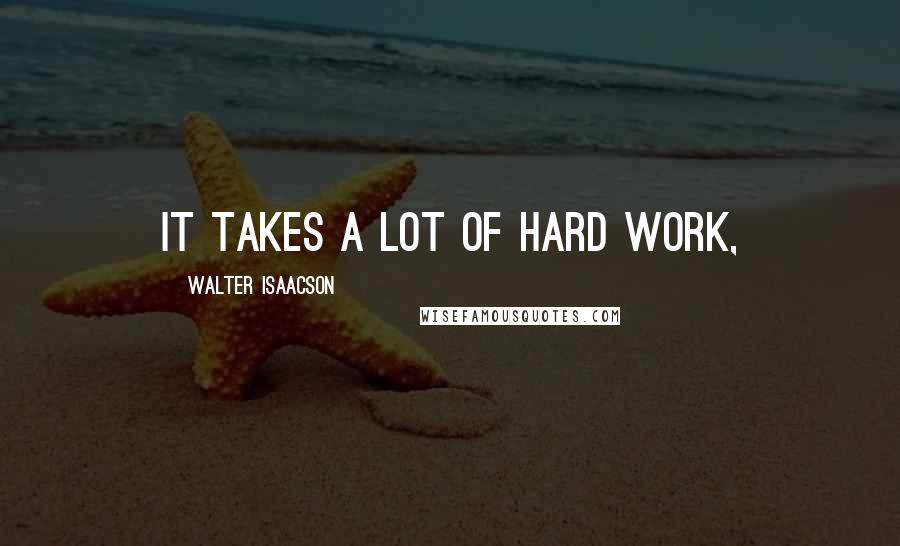 Walter Isaacson Quotes: It takes a lot of hard work,
