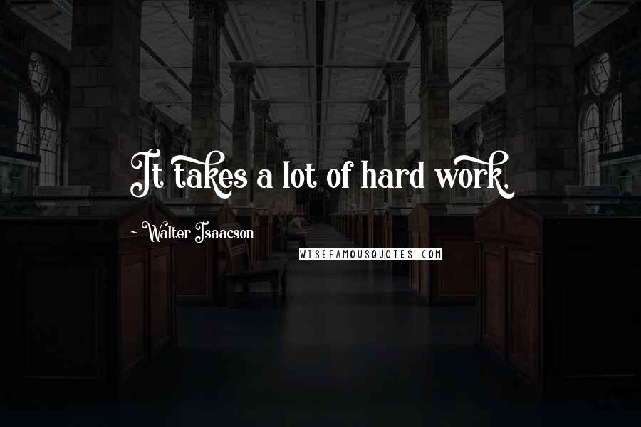 Walter Isaacson Quotes: It takes a lot of hard work,