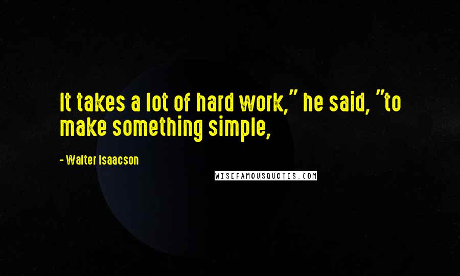 Walter Isaacson Quotes: It takes a lot of hard work," he said, "to make something simple,