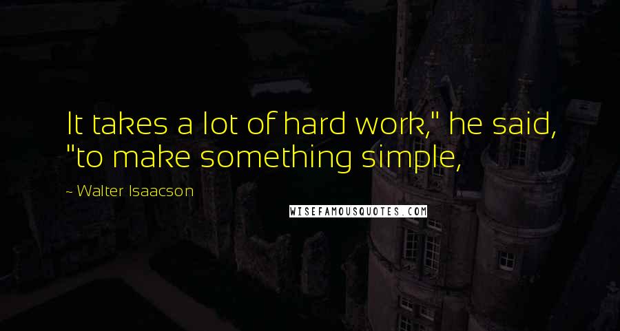 Walter Isaacson Quotes: It takes a lot of hard work," he said, "to make something simple,