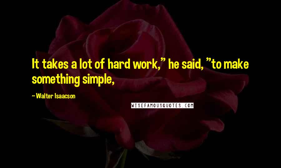 Walter Isaacson Quotes: It takes a lot of hard work," he said, "to make something simple,