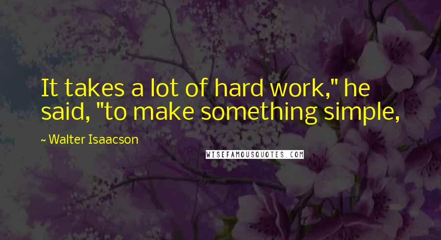 Walter Isaacson Quotes: It takes a lot of hard work," he said, "to make something simple,