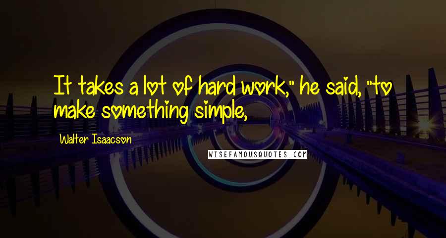 Walter Isaacson Quotes: It takes a lot of hard work," he said, "to make something simple,