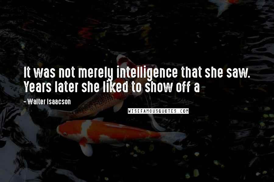 Walter Isaacson Quotes: It was not merely intelligence that she saw. Years later she liked to show off a